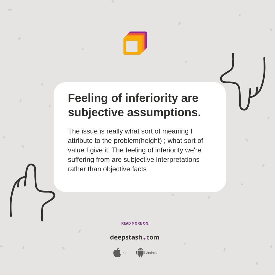Feeling of inferiority are subjective assumptions. - Deepstash