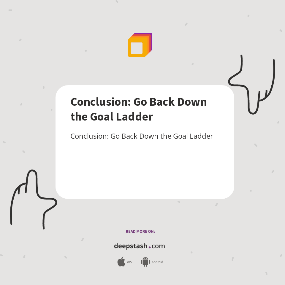 Conclusion: Go Back Down the Goal Ladder - Deepstash