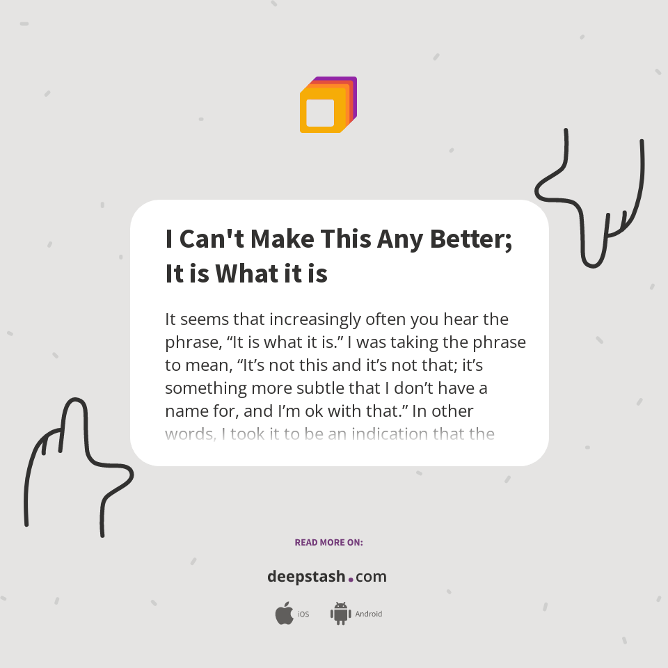 I Can't Make This Any Better; It is What it is - Deepstash