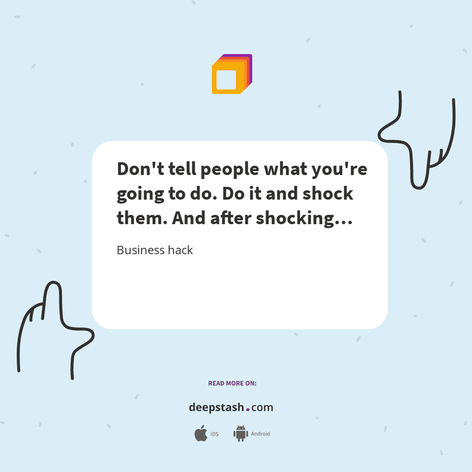 Don't tell people what you're going to do. Do it and shock them. And